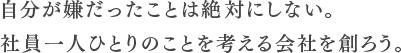 自分が嫌だったことは絶対にしない。社員一人ひとりのことを考える会社を創ろう。